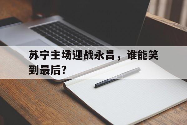 苏宁主场迎战永昌，谁能笑到最后？
