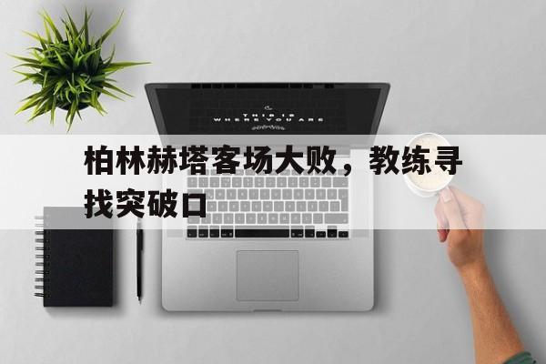 关于柏林赫塔客场大败，教练寻找突破口的信息