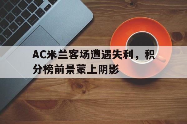 AC米兰客场遭遇失利，积分榜前景蒙上阴影的简单介绍