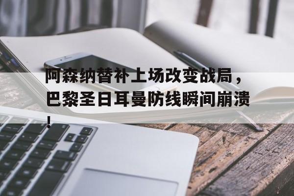 阿森纳替补上场改变战局，巴黎圣日耳曼防线瞬间崩溃！