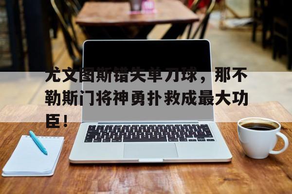 尤文图斯错失单刀球，那不勒斯门将神勇扑救成最大功臣！